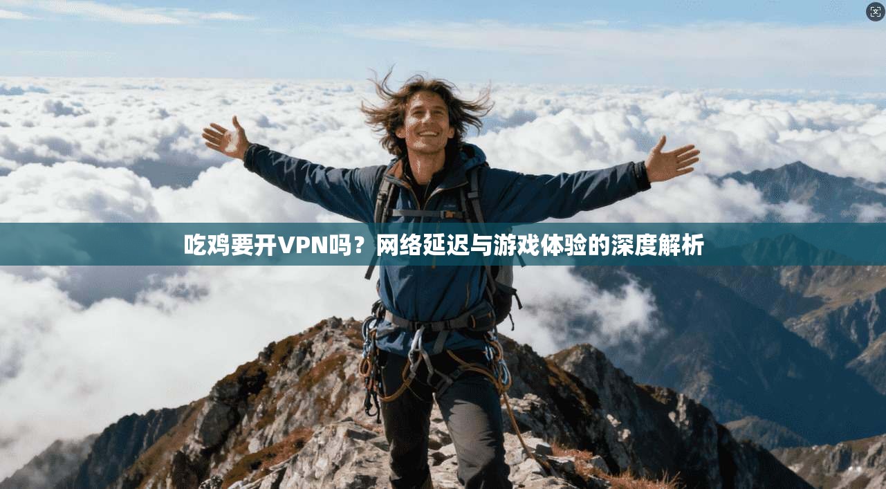 吃鸡要开VPN吗？网络延迟与游戏体验的深度解析