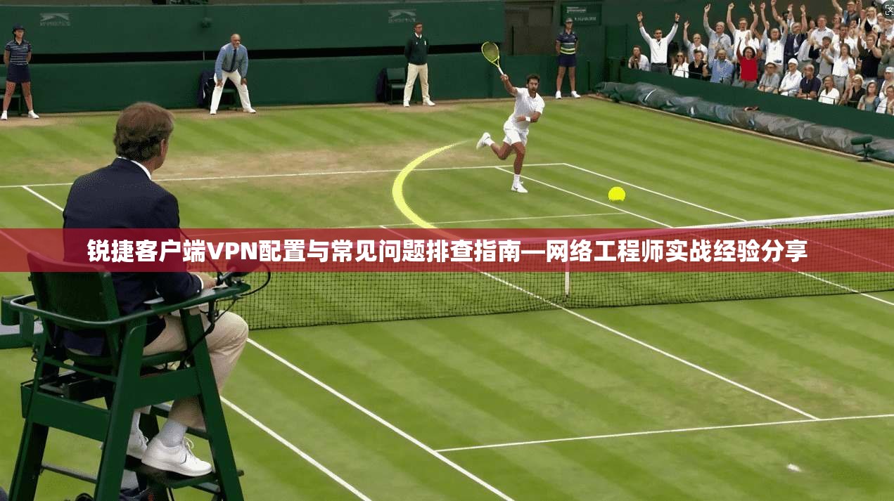 锐捷客户端VPN配置与常见问题排查指南—网络工程师实战经验分享