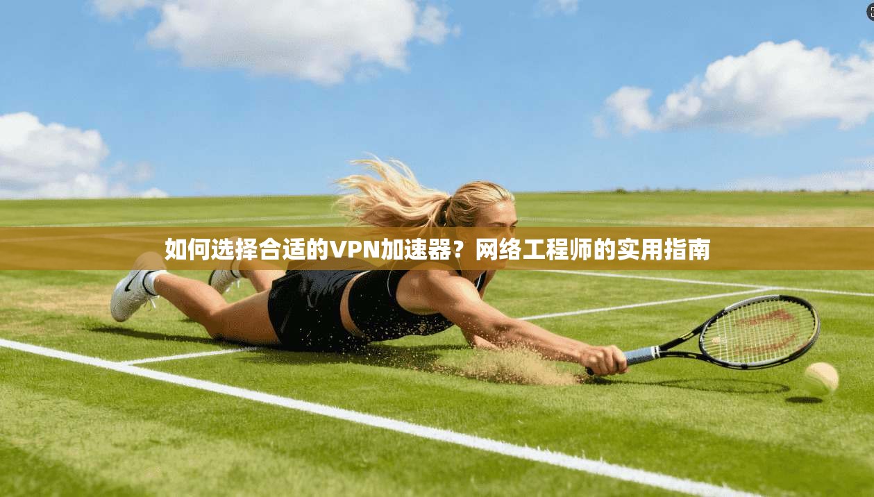 如何选择合适的VPN加速器？网络工程师的实用指南