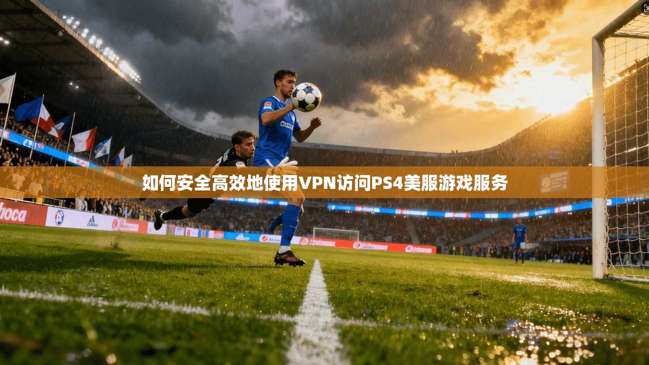 如何安全高效地使用VPN访问PS4美服游戏服务