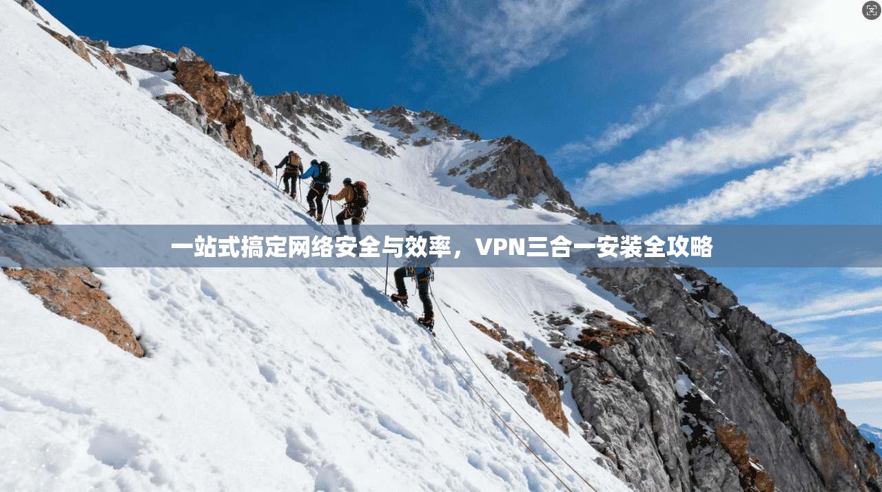 一站式搞定网络安全与效率，VPN三合一安装全攻略