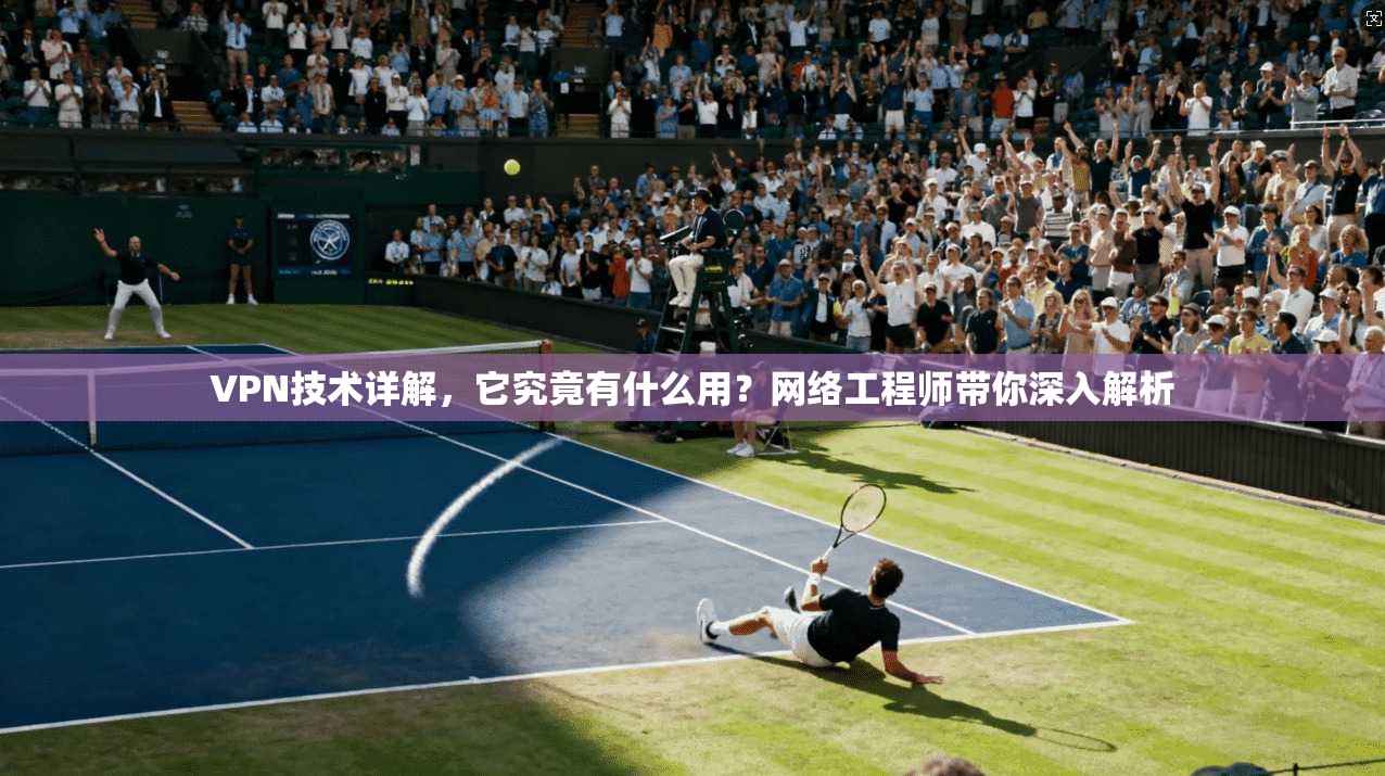 VPN技术详解，它究竟有什么用？网络工程师带你深入解析