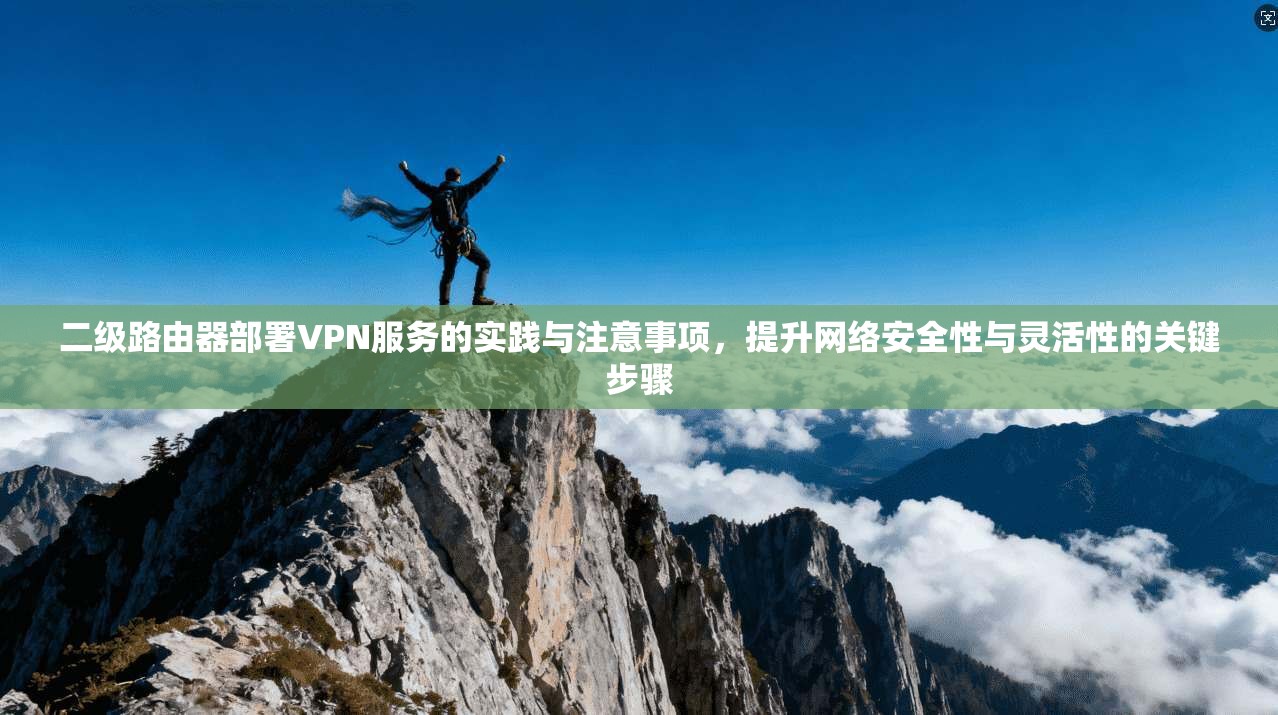 二级路由器部署VPN服务的实践与注意事项，提升网络安全性与灵活性的关键步骤