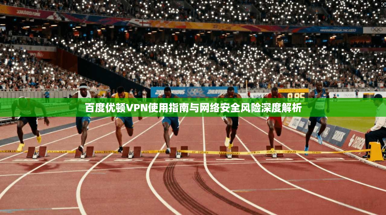 百度优顿VPN使用指南与网络安全风险深度解析