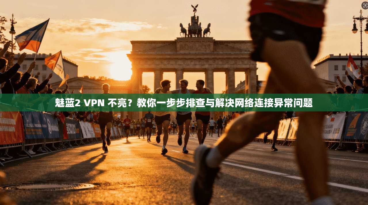 魅蓝2 VPN 不亮？教你一步步排查与解决网络连接异常问题