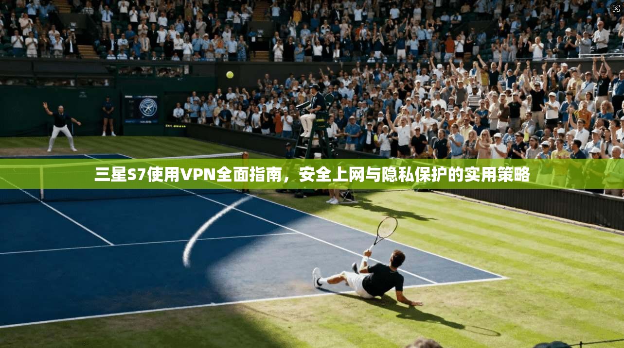 三星S7使用VPN全面指南，安全上网与隐私保护的实用策略