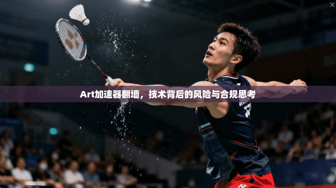 Art加速器翻墙，技术背后的风险与合规思考