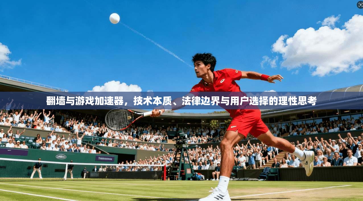 翻墙与游戏加速器，技术本质、法律边界与用户选择的理性思考