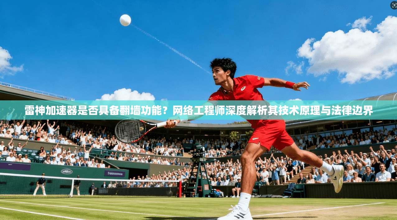 雷神加速器是否具备翻墙功能？网络工程师深度解析其技术原理与法律边界
