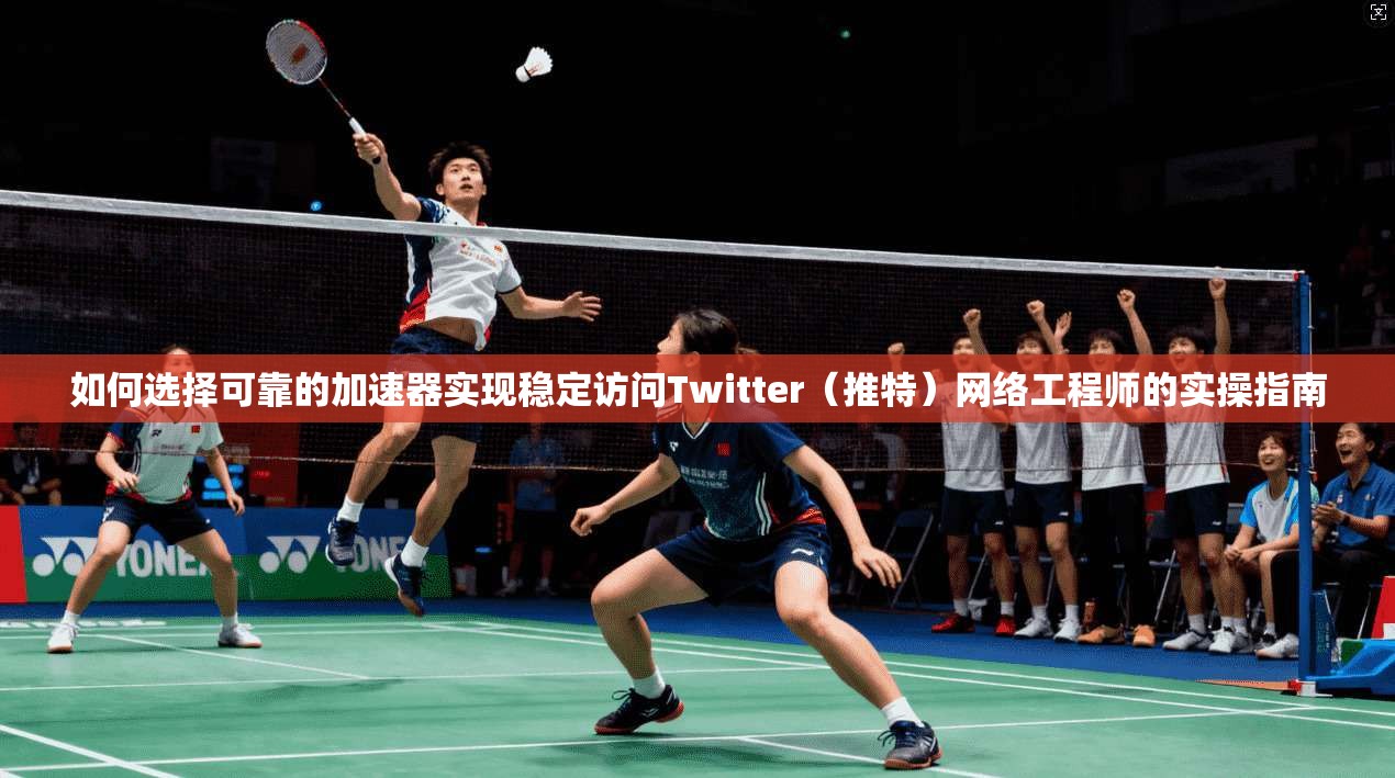 如何选择可靠的加速器实现稳定访问Twitter（推特）网络工程师的实操指南