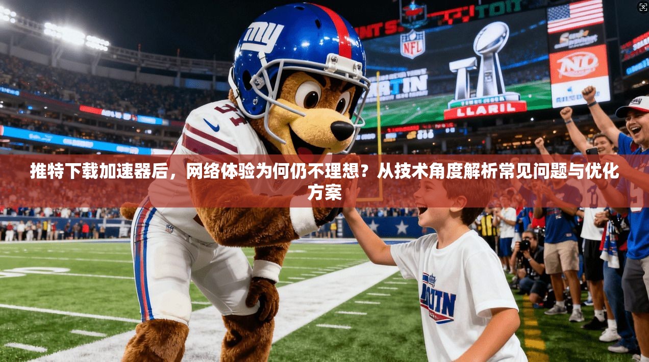 推特下载加速器后，网络体验为何仍不理想？从技术角度解析常见问题与优化方案