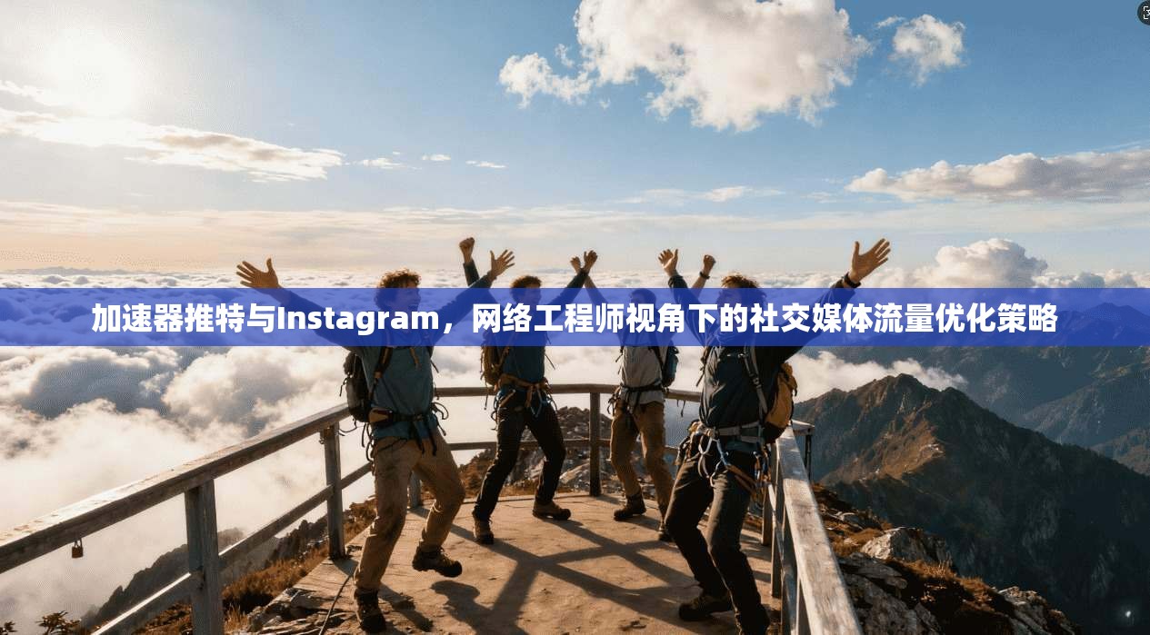 加速器推特与Instagram，网络工程师视角下的社交媒体流量优化策略