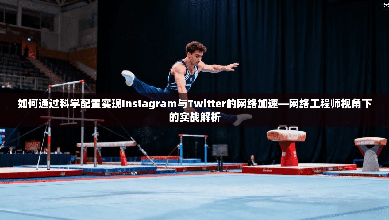 如何通过科学配置实现Instagram与Twitter的网络加速—网络工程师视角下的实战解析