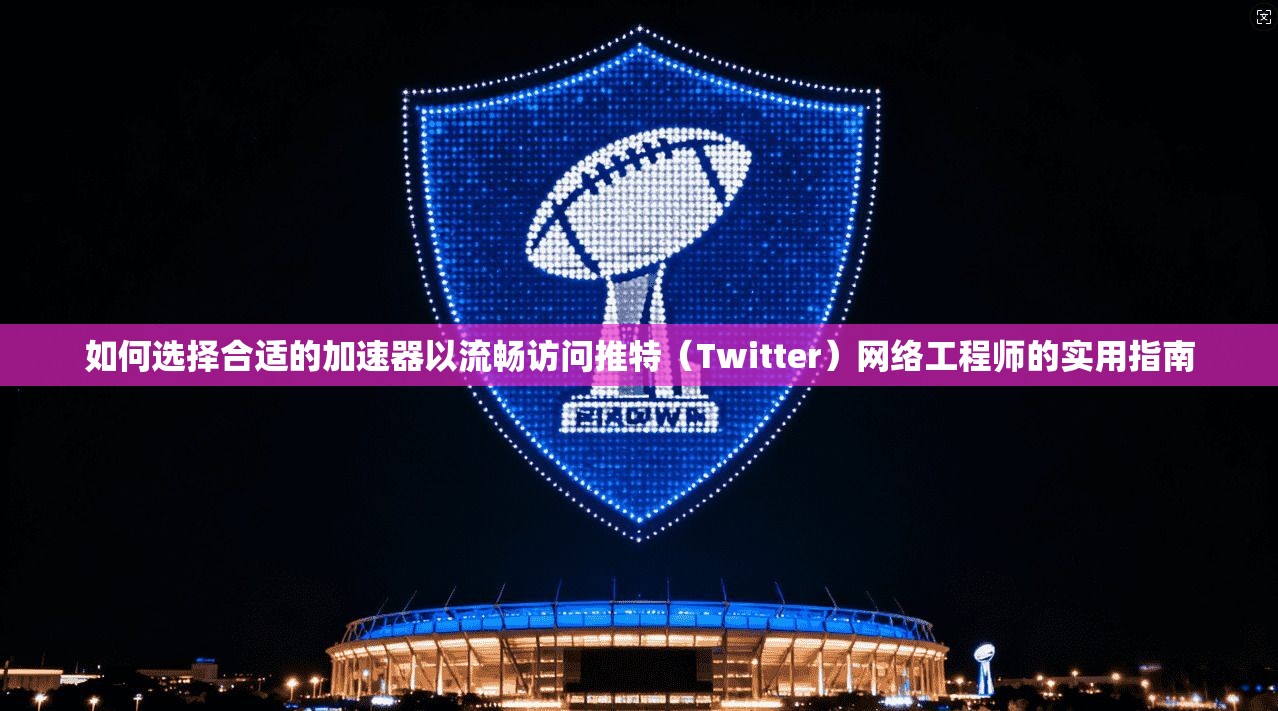 如何选择合适的加速器以流畅访问推特（Twitter）网络工程师的实用指南