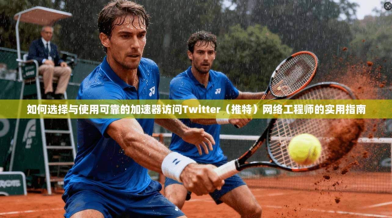 如何选择与使用可靠的加速器访问Twitter（推特）网络工程师的实用指南