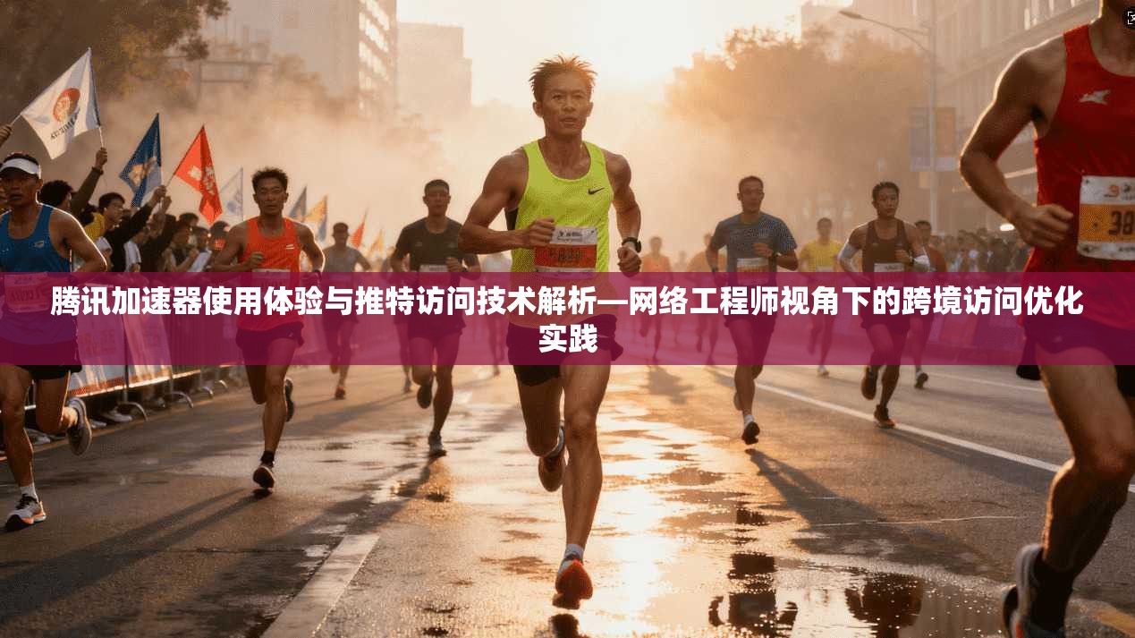 腾讯加速器使用体验与推特访问技术解析—网络工程师视角下的跨境访问优化实践