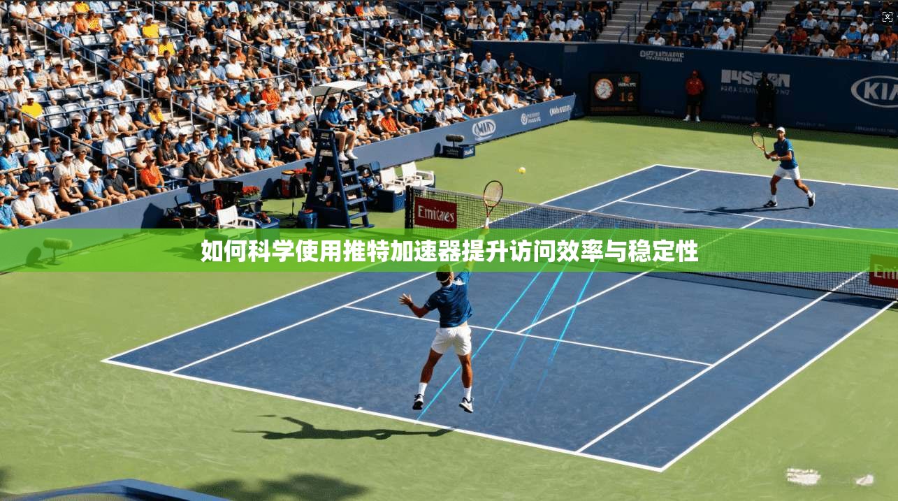 如何科学使用推特加速器提升访问效率与稳定性