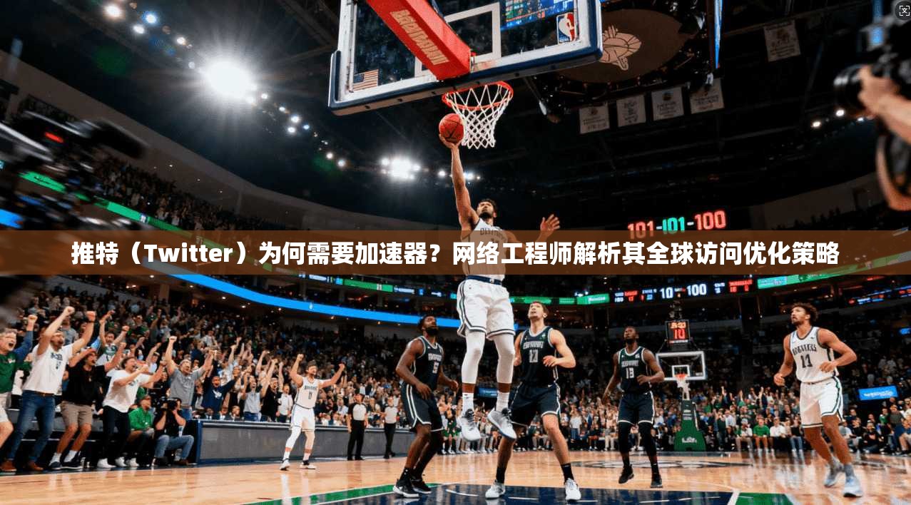 推特（Twitter）为何需要加速器？网络工程师解析其全球访问优化策略