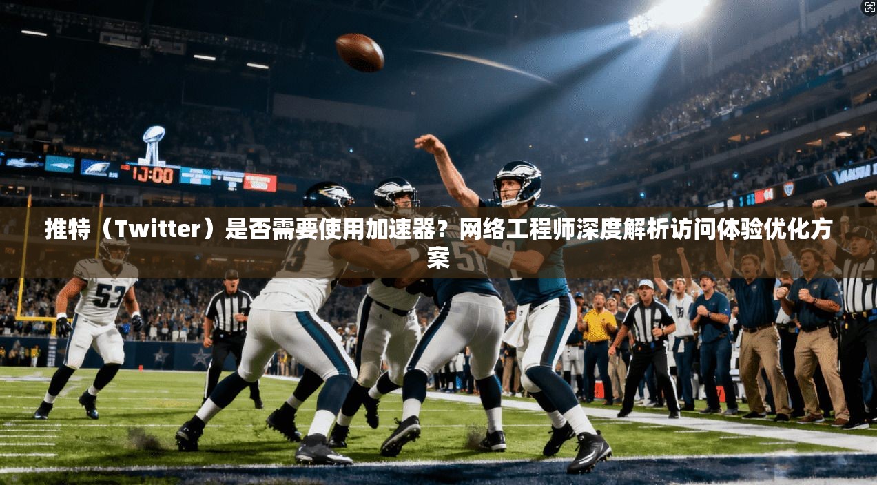 推特（Twitter）是否需要使用加速器？网络工程师深度解析访问体验优化方案