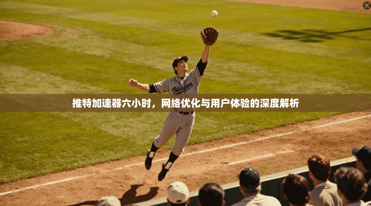 推特加速器六小时，网络优化与用户体验的深度解析