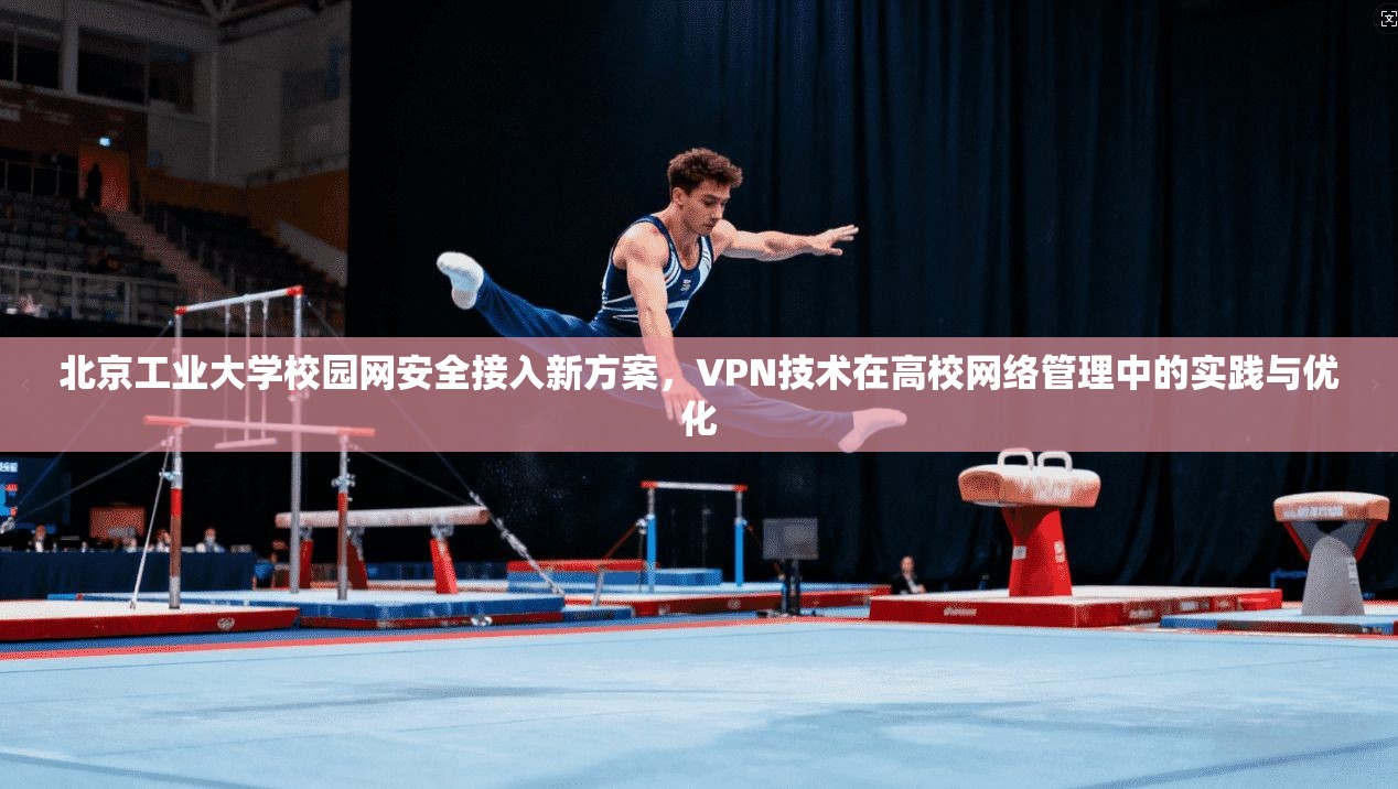 北京工业大学校园网安全接入新方案，VPN技术在高校网络管理中的实践与优化