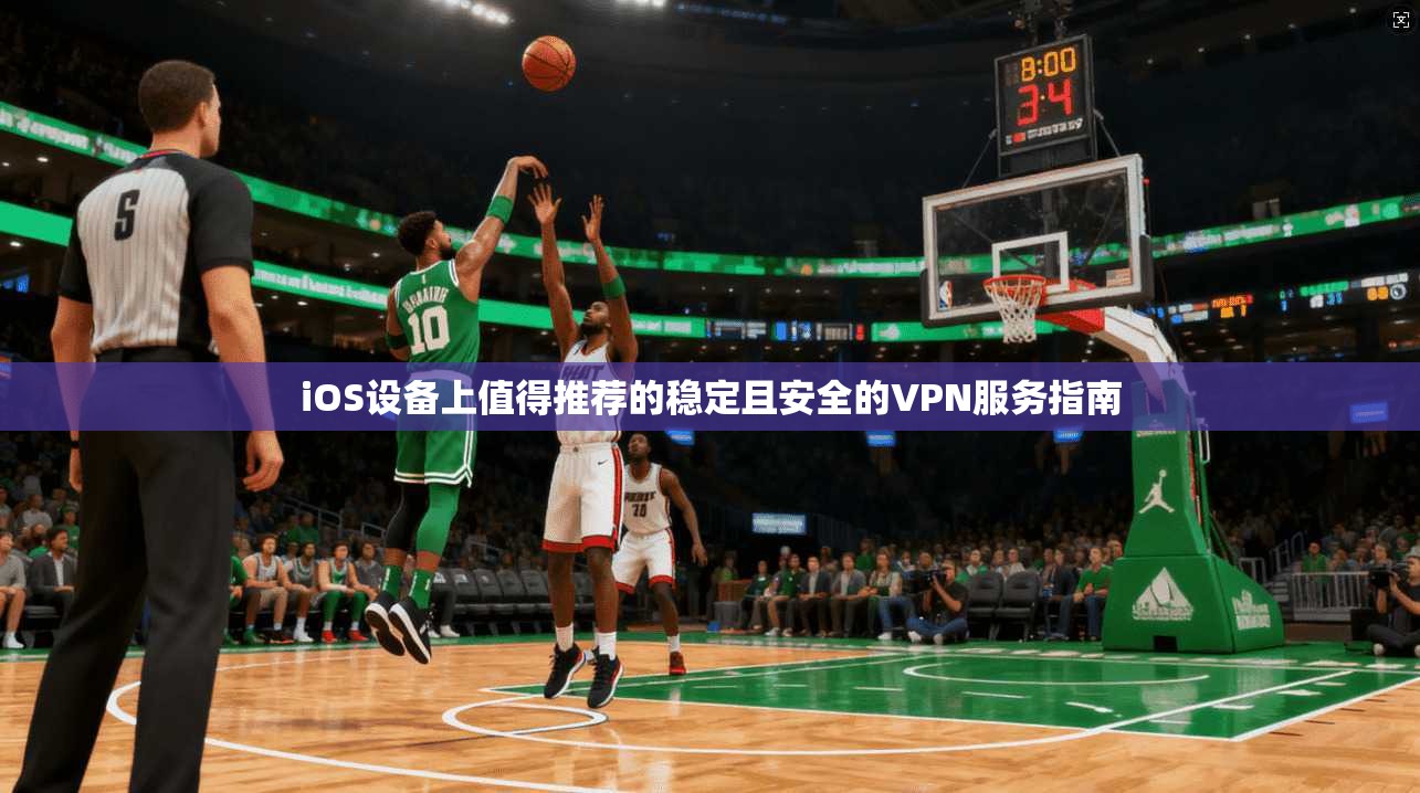 iOS设备上值得推荐的稳定且安全的VPN服务指南