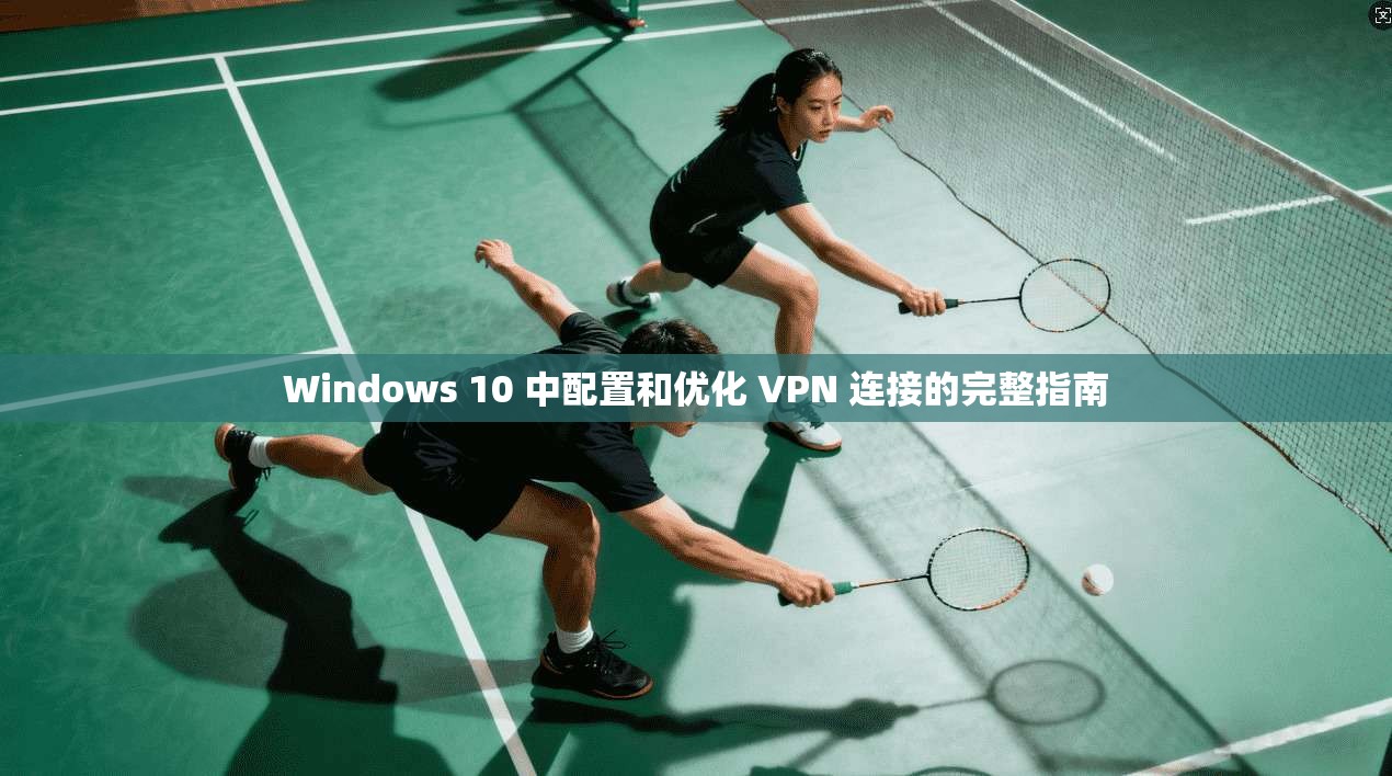 Windows 10 中配置和优化 VPN 连接的完整指南
