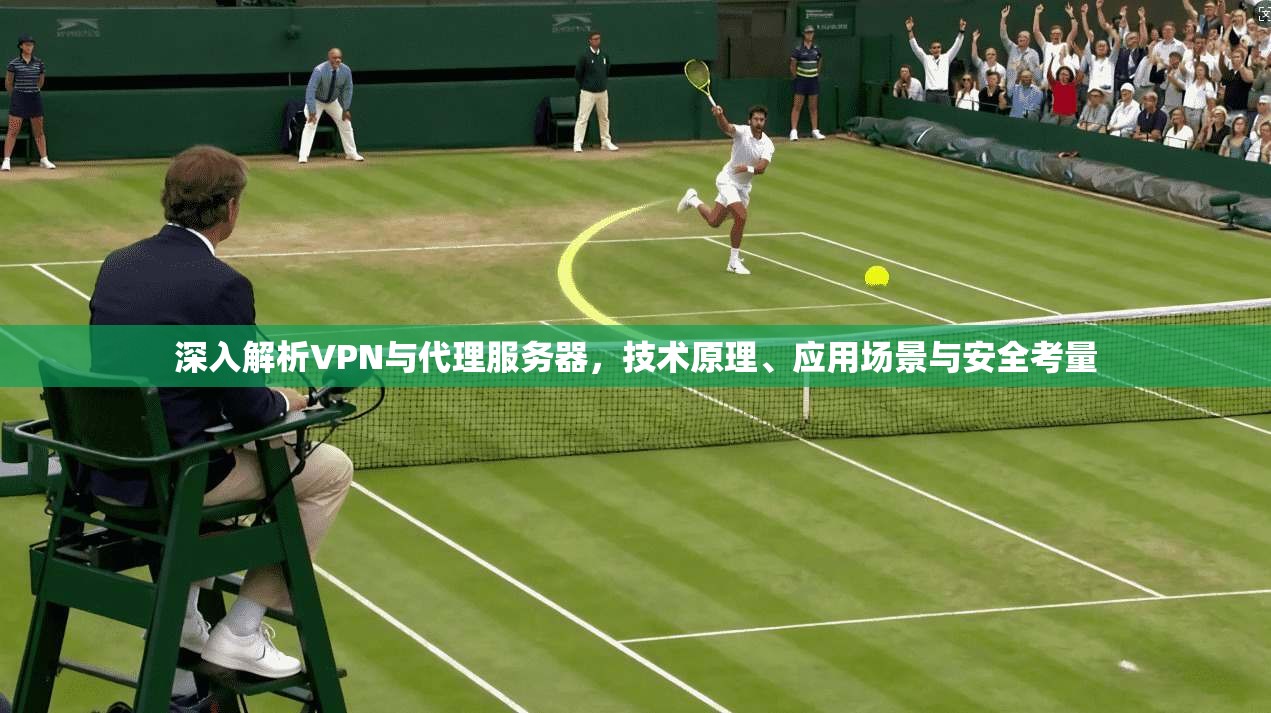 深入解析VPN与代理服务器，技术原理、应用场景与安全考量