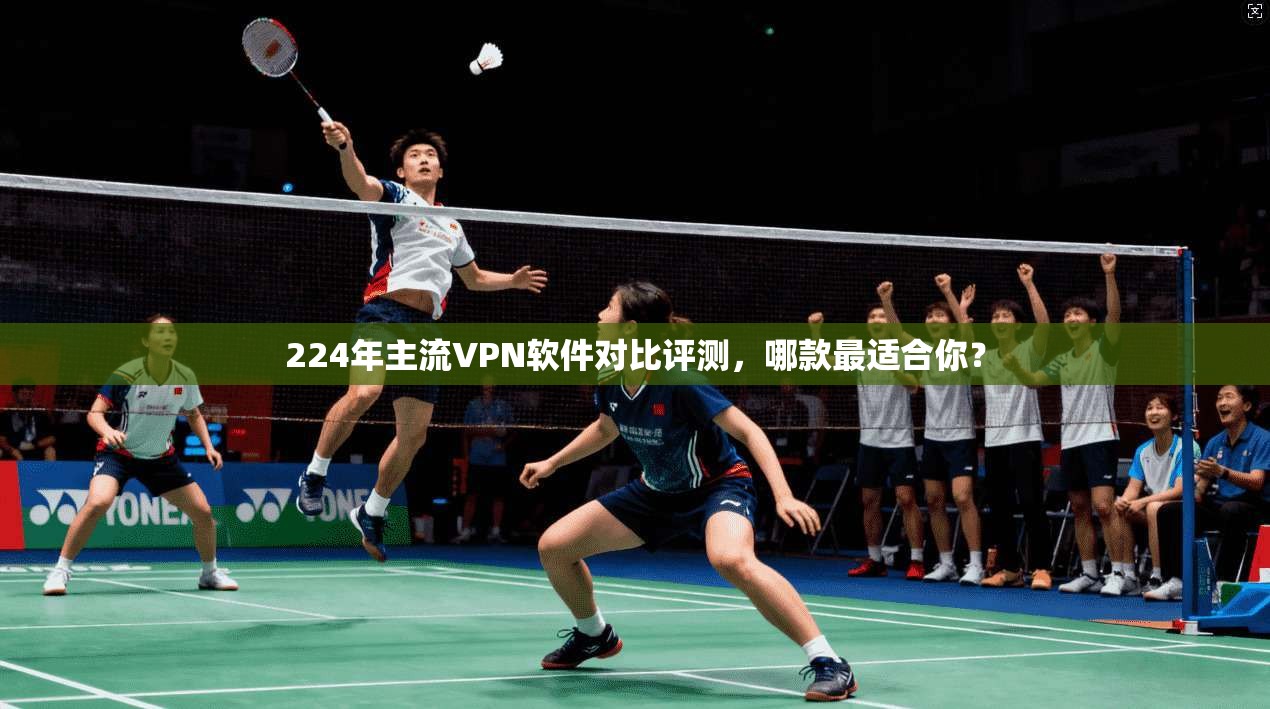 224年主流VPN软件对比评测，哪款最适合你？