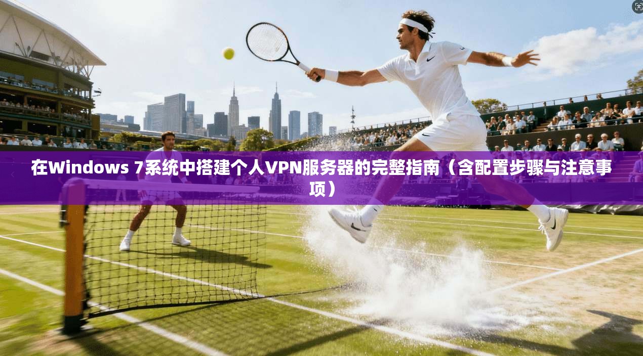 在Windows 7系统中搭建个人VPN服务器的完整指南（含配置步骤与注意事项）