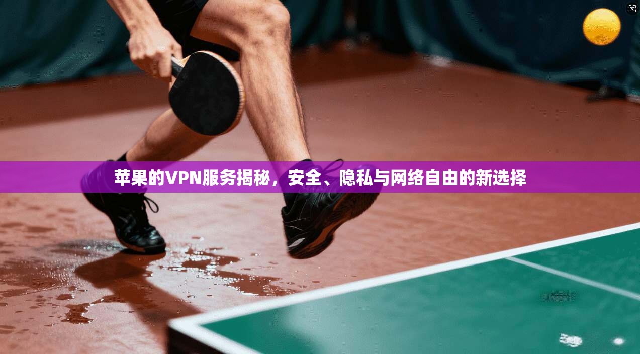 苹果的VPN服务揭秘，安全、隐私与网络自由的新选择