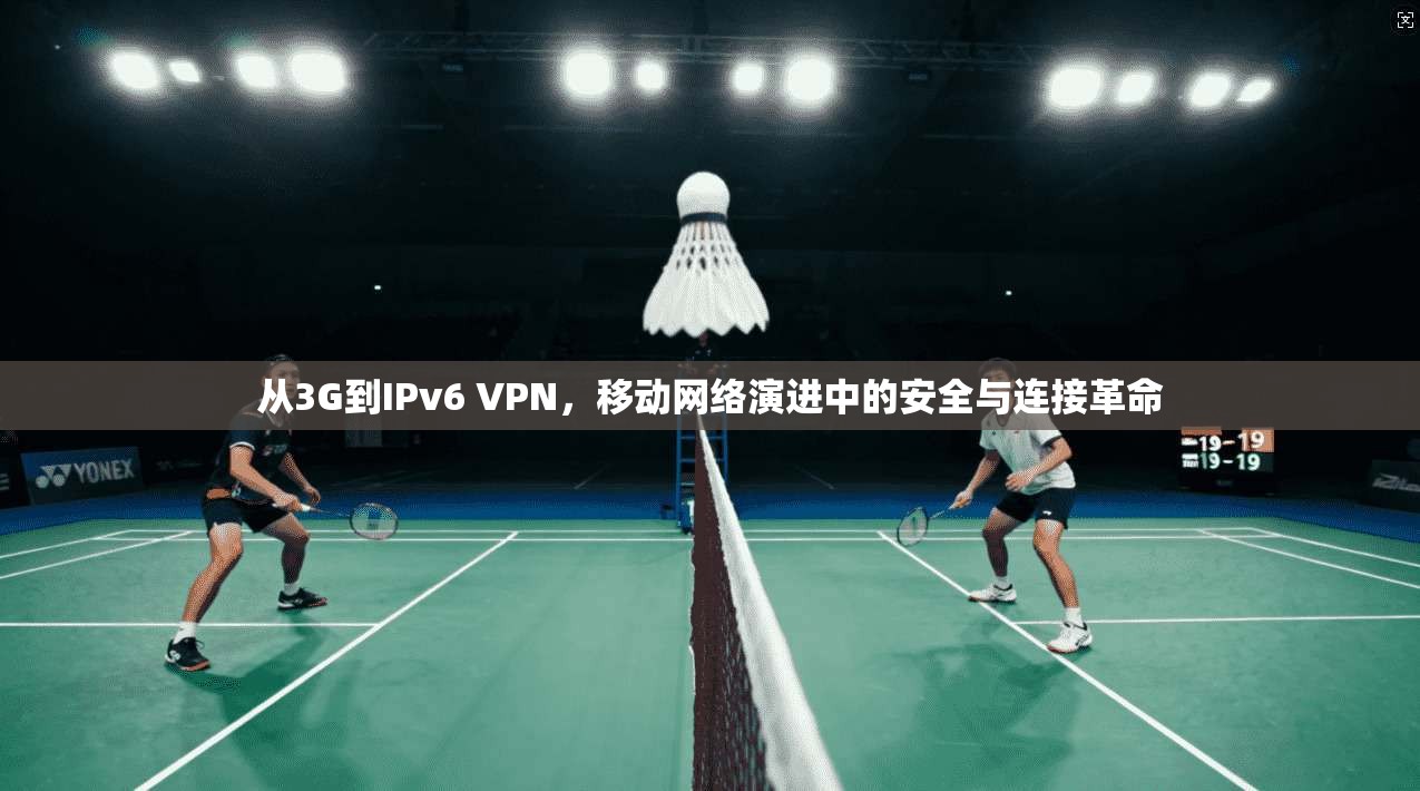 从3G到IPv6 VPN，移动网络演进中的安全与连接革命