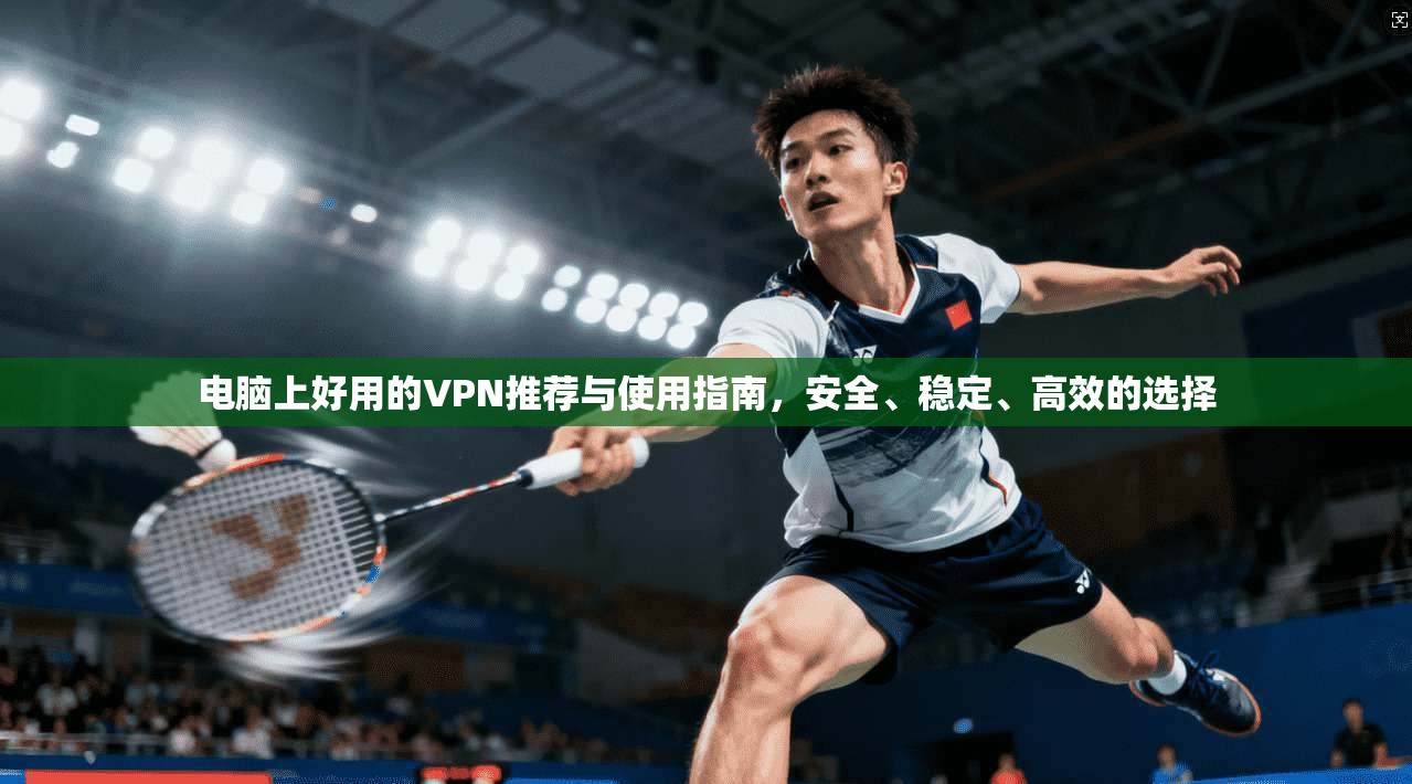 电脑上好用的VPN推荐与使用指南，安全、稳定、高效的选择