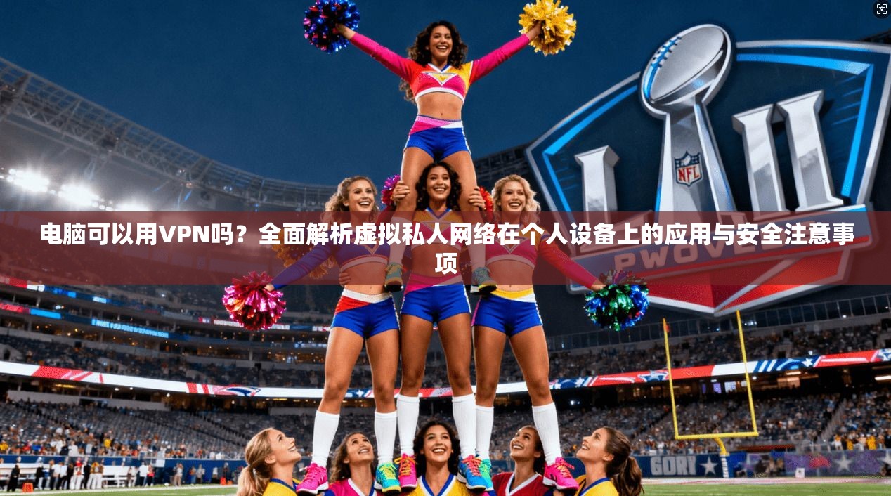 电脑可以用VPN吗？全面解析虚拟私人网络在个人设备上的应用与安全注意事项