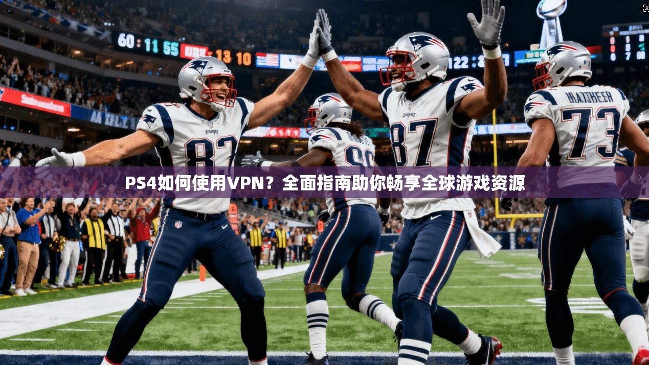 PS4如何使用VPN？全面指南助你畅享全球游戏资源