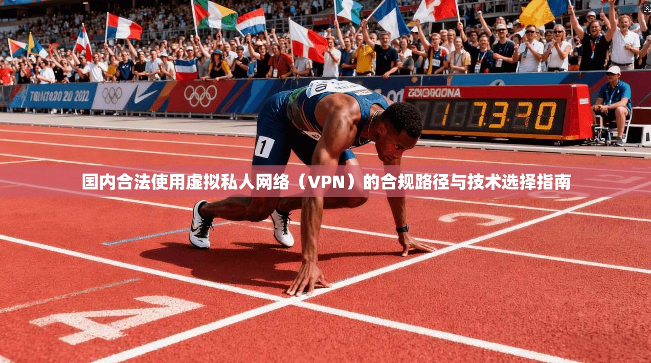 国内合法使用虚拟私人网络（VPN）的合规路径与技术选择指南