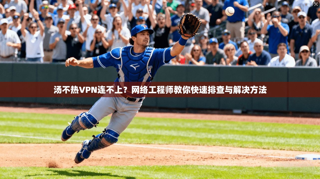 汤不热VPN连不上？网络工程师教你快速排查与解决方法