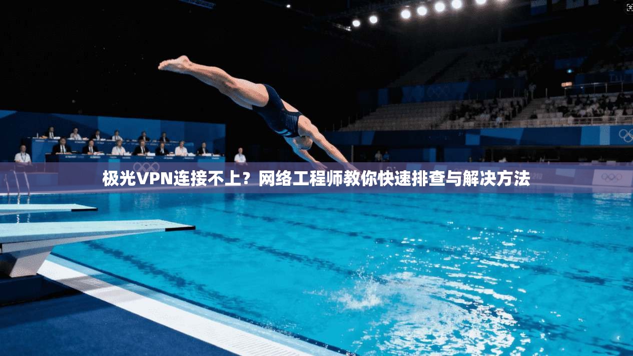极光VPN连接不上？网络工程师教你快速排查与解决方法