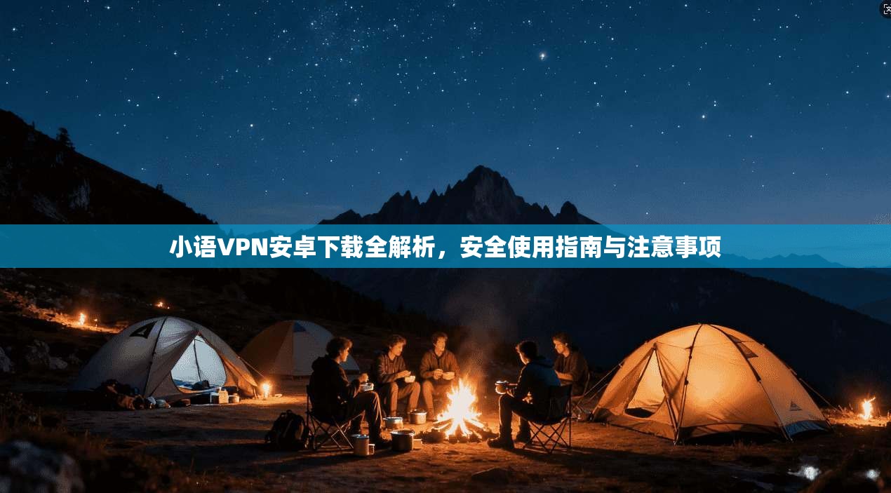 小语VPN安卓下载全解析，安全使用指南与注意事项