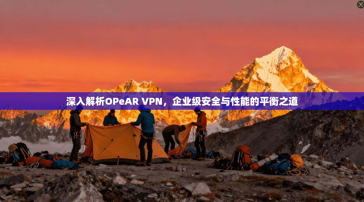 深入解析OPeAR VPN，企业级安全与性能的平衡之道