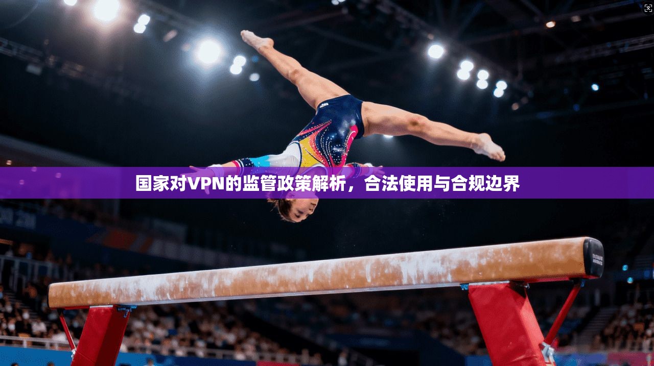 国家对VPN的监管政策解析，合法使用与合规边界