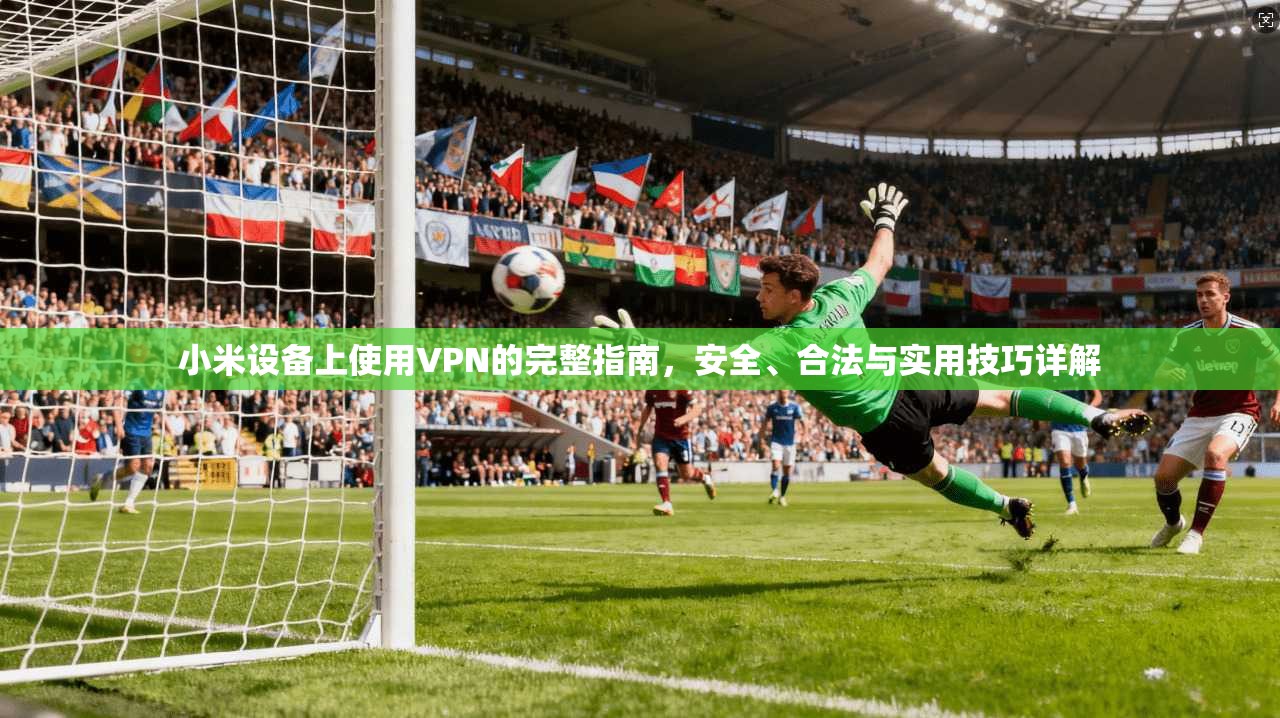 小米设备上使用VPN的完整指南，安全、合法与实用技巧详解