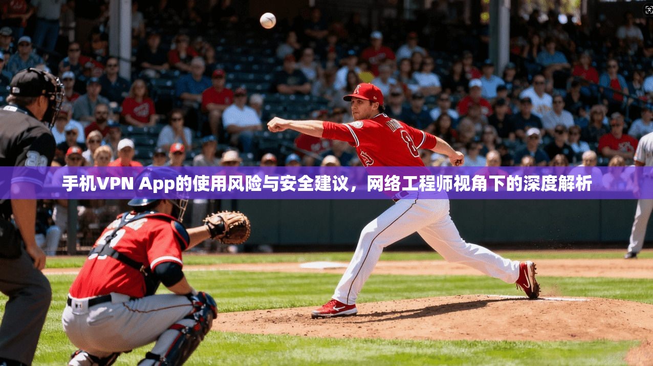 手机VPN App的使用风险与安全建议，网络工程师视角下的深度解析