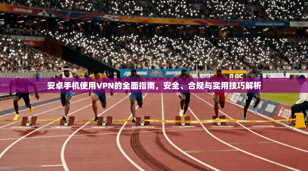 安卓手机使用VPN的全面指南，安全、合规与实用技巧解析