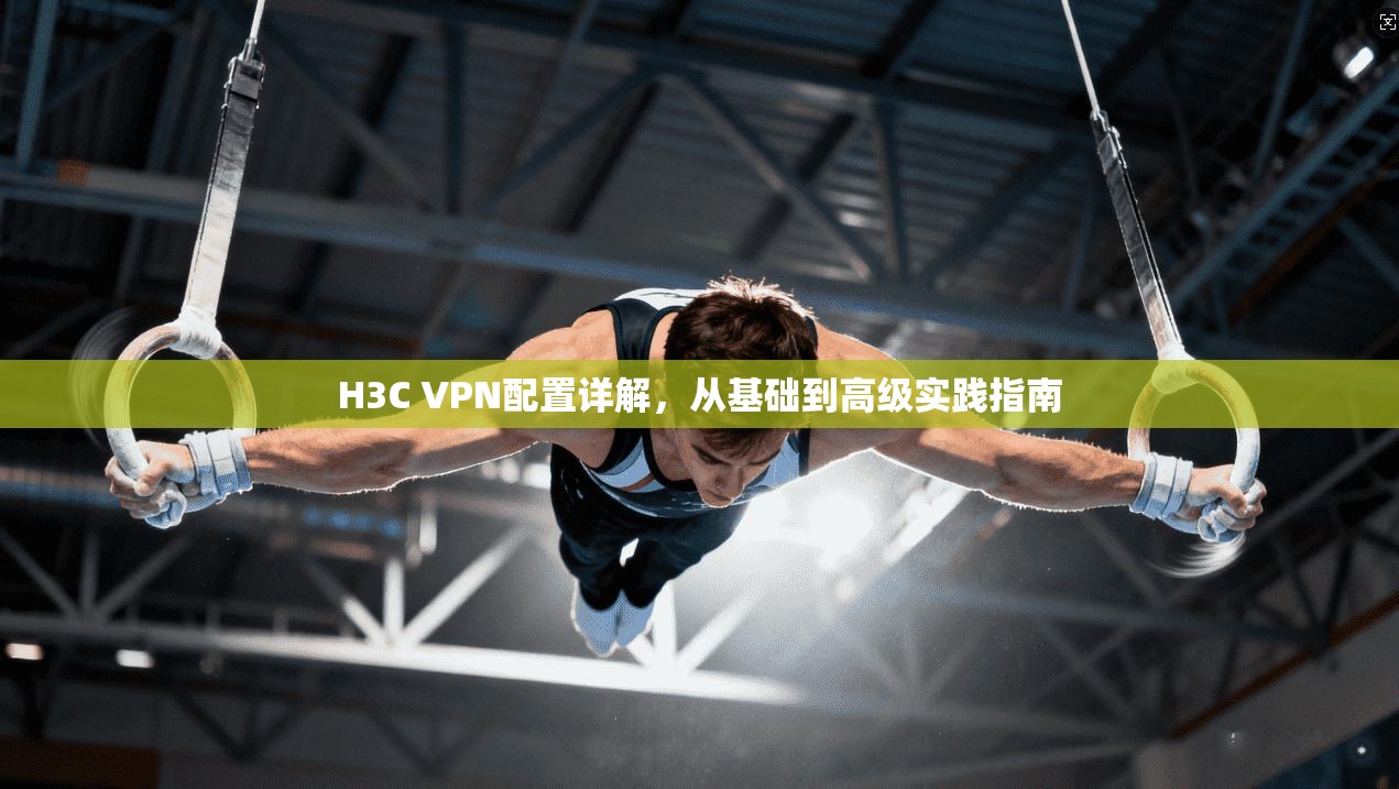H3C VPN配置详解，从基础到高级实践指南