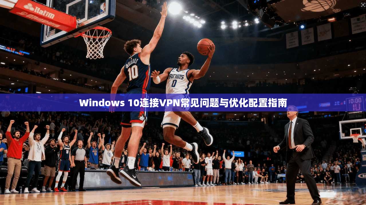 Windows 10连接VPN常见问题与优化配置指南