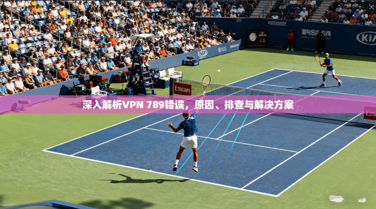 深入解析VPN 789错误，原因、排查与解决方案