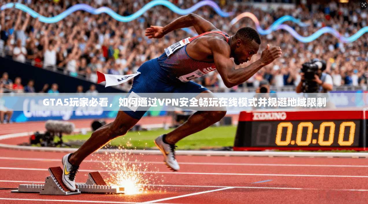GTA5玩家必看，如何通过VPN安全畅玩在线模式并规避地域限制