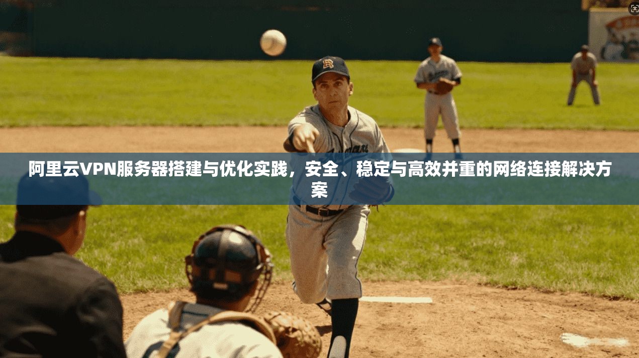 阿里云VPN服务器搭建与优化实践，安全、稳定与高效并重的网络连接解决方案