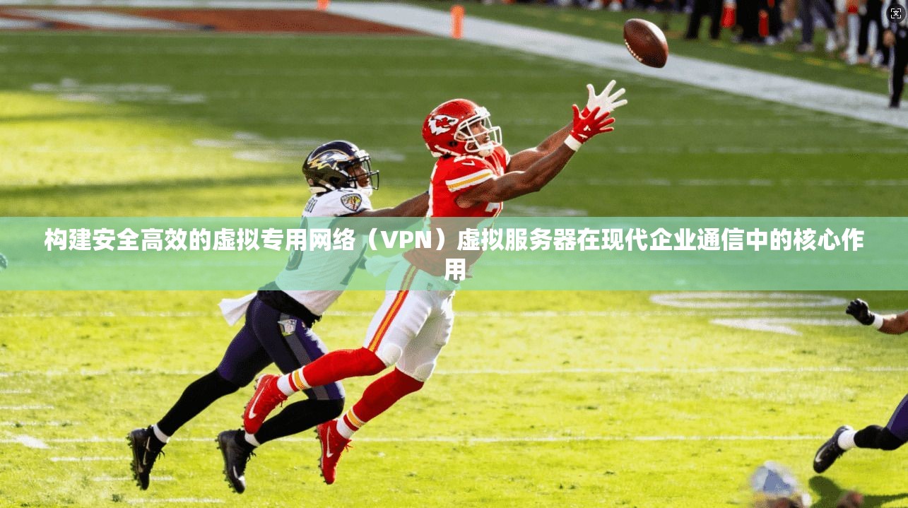 构建安全高效的虚拟专用网络（VPN）虚拟服务器在现代企业通信中的核心作用